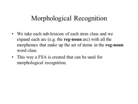 Morphological Recognition We take each sub-lexicon of each stem class and we expand each arc (e.g. the reg-noun arc) with all the morphemes that make up.