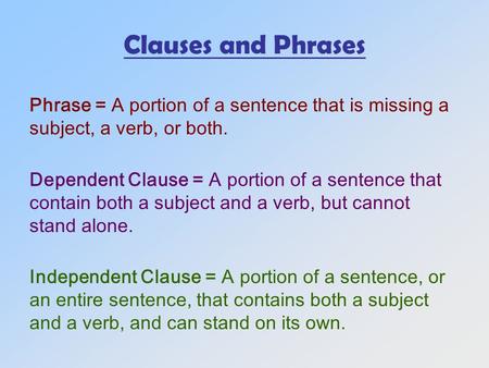 Clauses and Phrases Phrase = A portion of a sentence that is missing a subject, a verb, or both. Dependent Clause = A portion of a sentence that contain.