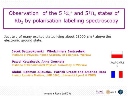 Amanda Ross (WK03) Observation of the 5 1  u + and 5 1  u states of Rb 2 by polarisation labelling spectroscopy Jacek Szczepkowski, Włodzimierz Jastrzebski.