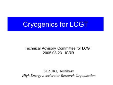 Cryogenics for LCGT Technical Advisory Committee for LCGT 2005.08.23 ICRR SUZUKI, Toshikazu High Energy Accelerator Research Organization.