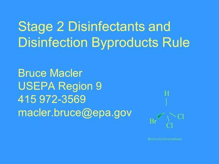 Stage 2 Disinfectants and Disinfection Byproducts Rule Bruce Macler USEPA Region 9 415 972-3569 H Br Cl Bromodichloromethane.