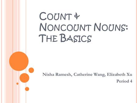 C OUNT & N ONCOUNT N OUNS : T HE B ASICS Nisha Ramesh, Catherine Wang, Elizabeth Xu Period 4.