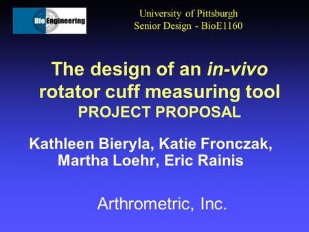 The design of an in-vivo rotator cuff measuring tool PROJECT PROPOSAL Kathleen Bieryla, Katie Fronczak, Martha Loehr, Eric Rainis University of Pittsburgh.