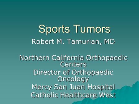 Sports Tumors Robert M. Tamurian, MD Northern California Orthopaedic Centers Director of Orthopaedic Oncology Mercy San Juan Hospital Catholic Healthcare.
