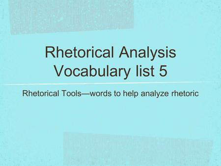 Rhetorical Analysis Vocabulary list 5 Rhetorical Tools—words to help analyze rhetoric.
