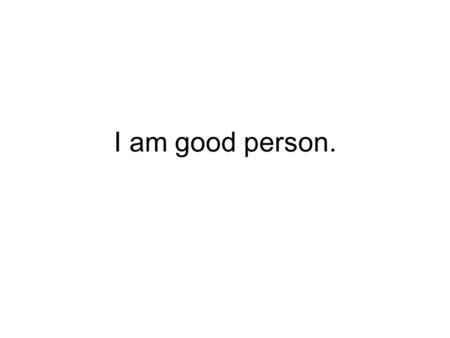 I am good person.. I have integrity. I focus on the joy of living my life and helping others where and when I can.