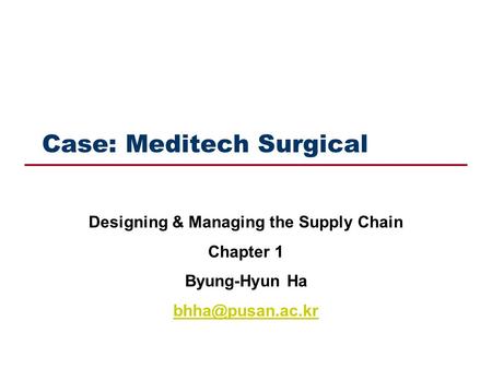 Case: Meditech Surgical Designing & Managing the Supply Chain Chapter 1 Byung-Hyun Ha