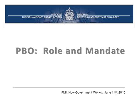 PBO: Role and Mandate FMI: How Government Works. June 11 th, 2015.