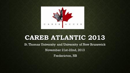 CAREB ATLANTIC 2013 St. Thomas University and University of New Brunswick November 21st-22nd, 2013 Fredericton, NB Fredericton, NB.
