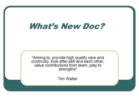 What’s New Doc? Aiming to, provide high quality care and continuity, look after self and each other, value contributions from team, play to strengths