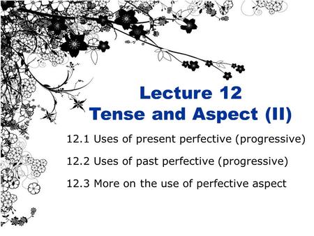 Lecture 12 Tense and Aspect (II) 12.1 Uses of present perfective (progressive) 12.2 Uses of past perfective (progressive) 12.3 More on the use of perfective.