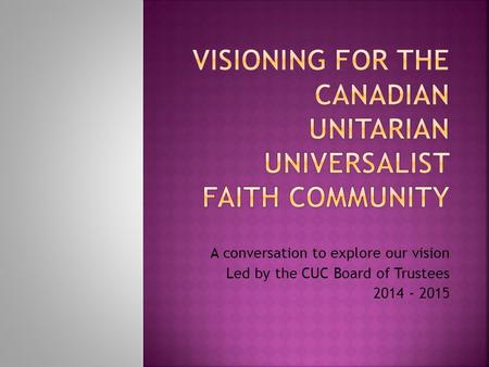 A conversation to explore our vision Led by the CUC Board of Trustees 2014 - 2015.