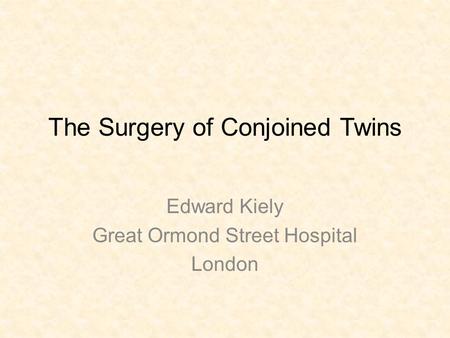 The Surgery of Conjoined Twins Edward Kiely Great Ormond Street Hospital London.