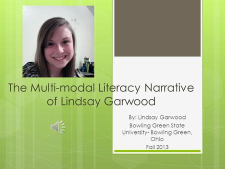 The Multi-modal Literacy Narrative of Lindsay Garwood By: Lindsay Garwood Bowling Green State University- Bowling Green, Ohio Fall 2013.