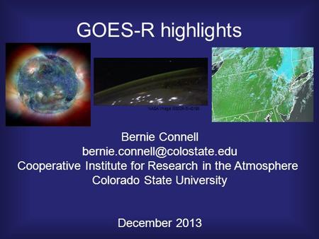 GOES-R highlights Bernie Connell Cooperative Institute for Research in the Atmosphere Colorado State University December 2013.