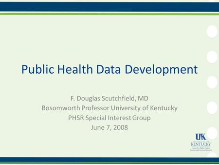 Public Health Data Development F. Douglas Scutchfield, MD Bosomworth Professor University of Kentucky PHSR Special Interest Group June 7, 2008.