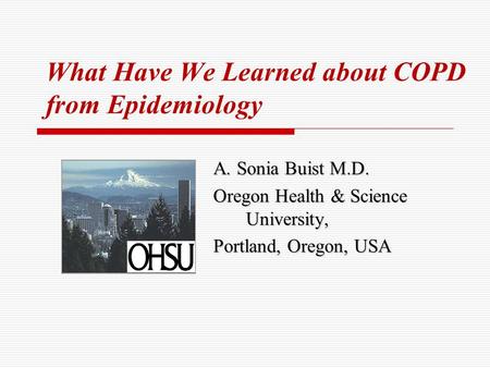 What Have We Learned about COPD from Epidemiology A. Sonia Buist M.D. Oregon Health & Science University, Portland, Oregon, USA.