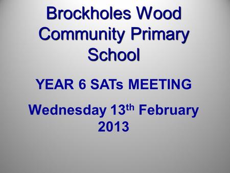 Brockholes Wood Community Primary School YEAR 6 SATs MEETING Wednesday 13 th February 2013.