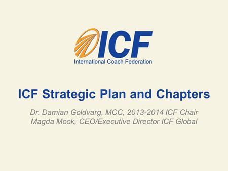 ICF Strategic Plan and Chapters Dr. Damian Goldvarg, MCC, 2013-2014 ICF Chair Magda Mook, CEO/Executive Director ICF Global.