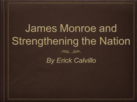 James Monroe and Strengthening the Nation By Erick Calvillo.