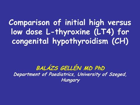 Comparison of initial high versus low dose L-thyroxine (LT4) for congenital hypothyroidism (CH) BALÁZS GELLÉN MD PhD Department of Paediatrics, University.
