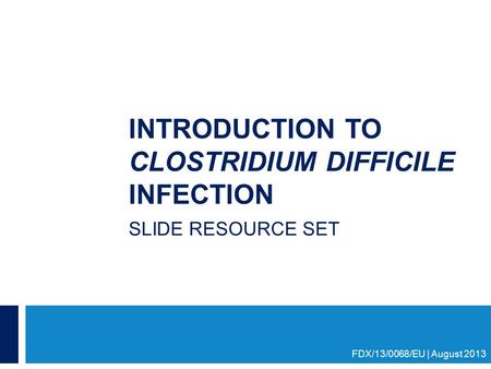 INTRODUCTION TO CLOSTRIDIUM DIFFICILE INFECTION SLIDE RESOURCE SET FDX/13/0068/EU | August 2013.
