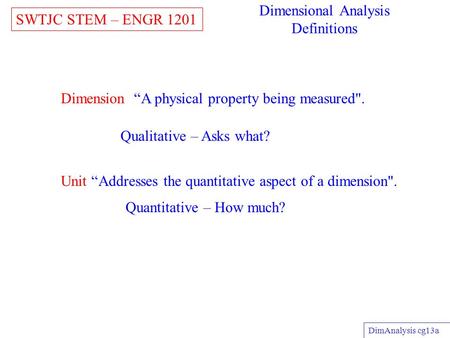 Dimension “A physical property being measured. SWTJC STEM – ENGR 1201 DimAnalysis cg13a Dimensional Analysis Definitions Qualitative – Asks what? Quantitative.