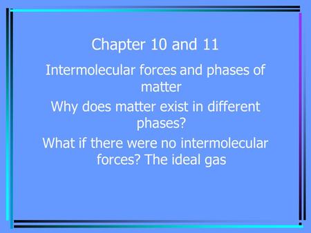 Chapter 10 and 11 Intermolecular forces and phases of matter Why does matter exist in different phases? What if there were no intermolecular forces? The.