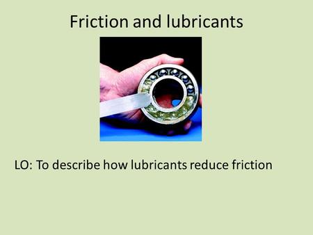 Friction and lubricants LO: To describe how lubricants reduce friction.