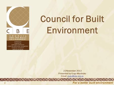 For a better built environment 1 Council for Built Environment 22November 2013 Presented by Gugu Mazibuko