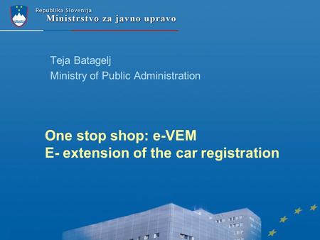 One stop shop: e-VEM E- extension of the car registration Teja Batagelj Ministry of Public Administration.