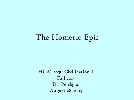 The Homeric Epic HUM 2051: Civilization I Fall 2013 Dr. Perdigao August 28, 2013.