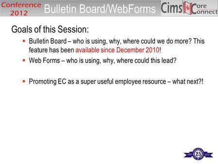 Goals of this Session:  Bulletin Board – who is using, why, where could we do more? This feature has been available since December 2010!  Web Forms –