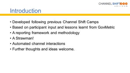 A D V I S O R CHANNEL SHIFT Introduction Developed following previous Channel Shift Camps Based on participant input and lessons learnt from GovMetric.