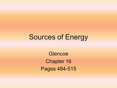 Sources of Energy Glencoe Chapter 16 Pages 484-515.