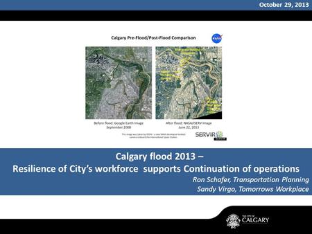 October 29, 2013 Calgary flood 2013 – Resilience of City’s workforce supports Continuation of operations Ron Schafer, Transportation Planning Sandy Virgo,
