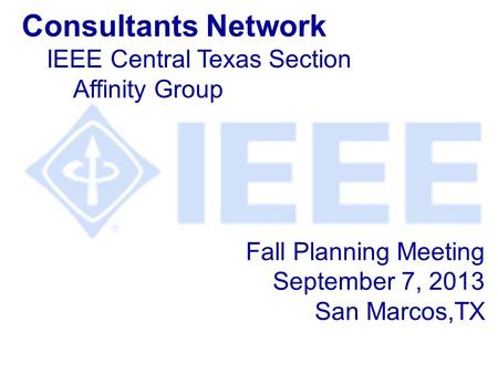 Fall Planning Meeting September 7, 2013 San Marcos,TX Consultants Network IEEE Central Texas Section Affinity Group.