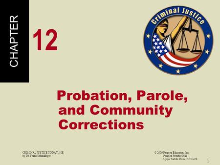 CRIMINAL JUSTICE TODAY, 10E© 2009 Pearson Education, Inc by Dr. Frank Schmalleger Pearson Prentice Hall Upper Saddle River, NJ 07458 1 Probation, Parole,