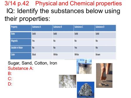 3/14 p.42 Physical and Chemical properties IQ: Identify the substances below using their properties: Sugar, Sand, Cotton, Iron Substance A: B: C: D: