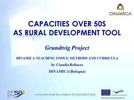 CAPACITIES OVER 50S AS RURAL DEVELOPMENT TOOL CAPACITIES OVER 50S AS RURAL DEVELOPMENT TOOL Grundtvig Project DINAMICA TEACHING TOOLS, METHODS AND CURRICULA.