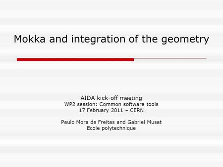 Mokka and integration of the geometry AIDA kick-off meeting WP2 session: Common software tools 17 February 2011 – CERN Paulo Mora de Freitas and Gabriel.