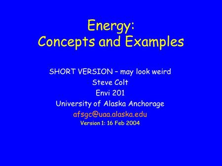 Energy: Concepts and Examples SHORT VERSION – may look weird Steve Colt Envi 201 University of Alaska Anchorage Version 1: 16 Feb.