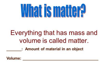 Everything that has mass and volume is called matter. _______: Amount of material in an object Volume: ___________________________________.