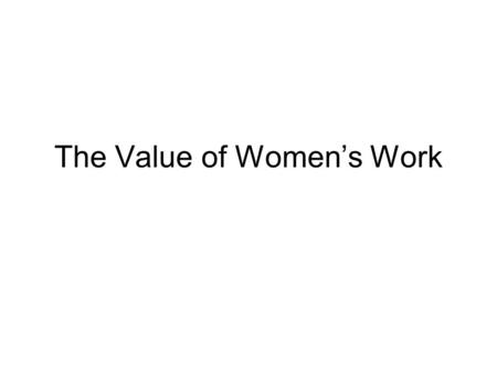 The Value of Women’s Work. Productive & Reproductive Work Productive Work –producing goods or services for exchange (industrial capitalism=money exchange)