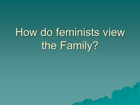 How do feminists view the Family?. A woman’s role?  While Functionalists take a positive view of the family, Feminists take a critical view  They see.
