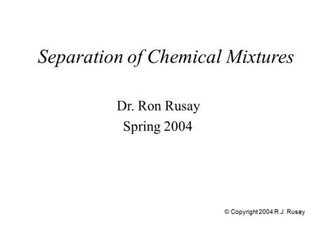 Separation of Chemical Mixtures Dr. Ron Rusay Spring 2004 © Copyright 2004 R.J. Rusay.