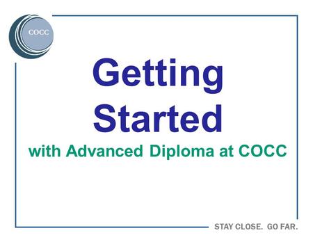 STAY CLOSE. GO FAR. Getting Started with Advanced Diploma at COCC.