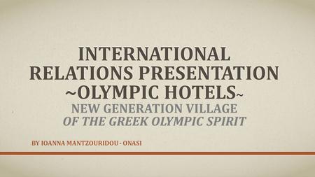 INTERNATIONAL RELATIONS PRESENTATION ~OLYMPIC HOTELS ~ INTERNATIONAL RELATIONS PRESENTATION ~OLYMPIC HOTELS ~ NEW GENERATION VILLAGE OF THE GREEK OLYMPIC.