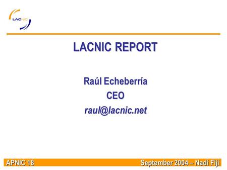 APNIC 18 September 2004 – Nadi Fiji LACNIC REPORT Raúl Echeberría