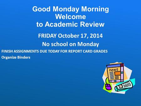 Good Monday Morning Welcome to Academic Review FRIDAY October 17, 2014 No school on Monday FINISH ASSIGNMENTS DUE TODAY FOR REPORT CARD GRADES Organize.